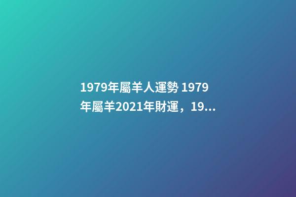 1979年屬羊人運勢 1979年屬羊2021年財運，1979年屬羊人2021年運勢及運程-第1張-觀點-玄機派